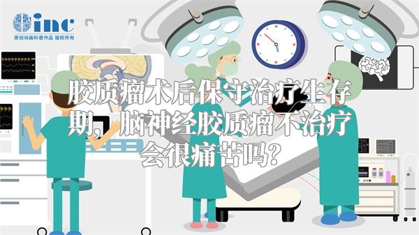 胶质瘤术后保守治疗生存期，脑神经胶质瘤不治疗会很痛苦吗？