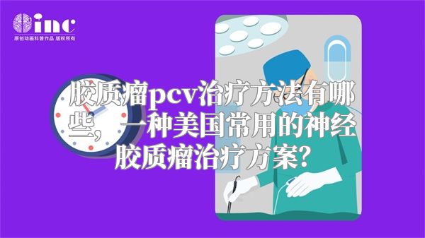 胶质瘤pcv治疗方法有哪些，一种美国常用的神经胶质瘤治疗方案？