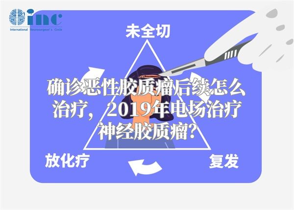 确诊恶性胶质瘤后续怎么治疗，2019年电场治疗神经胶质瘤？