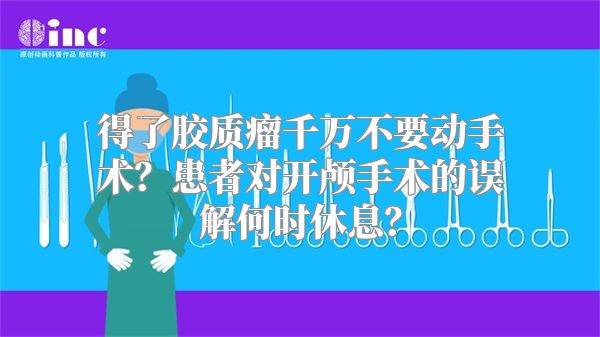 得了胶质瘤千万不要动手术？患者对开颅手术的误解何时休息？