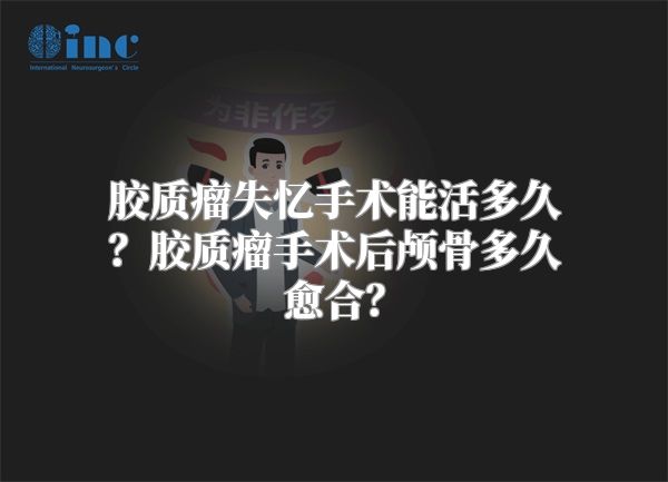 胶质瘤失忆手术能活多久？胶质瘤手术后颅骨多久愈合？