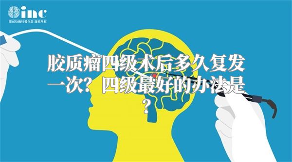 胶质瘤四级术后多久复发一次？四级最好的办法是？