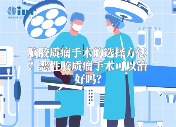 脑胶质瘤手术的选择方法？恶性胶质瘤手术可以治好吗？