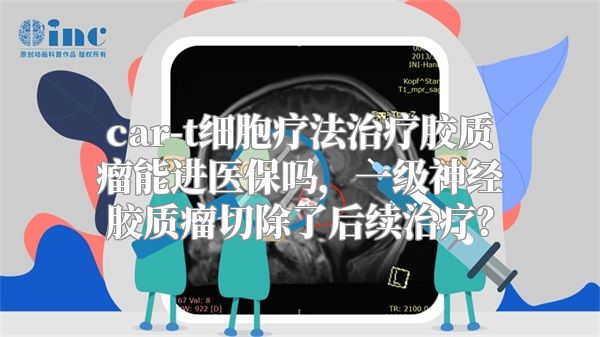 car-t细胞疗法治疗胶质瘤能进医保吗，一级神经胶质瘤切除了后续治疗？