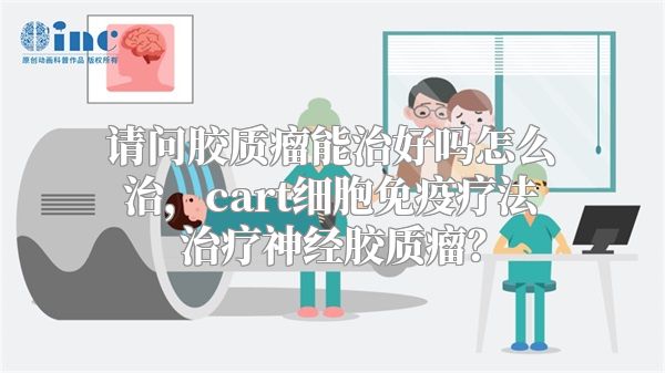 请问胶质瘤能治好吗怎么治，cart细胞免疫疗法治疗神经胶质瘤？