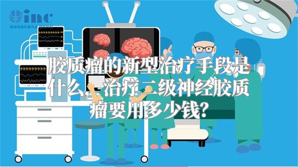 胶质瘤的新型治疗手段是什么，治疗二级神经胶质瘤要用多少钱？