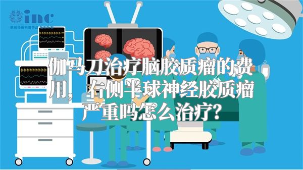 伽马刀治疗脑胶质瘤的费用，右侧半球神经胶质瘤严重吗怎么治疗？