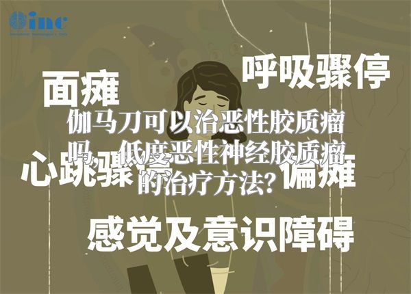 伽马刀可以治恶性胶质瘤吗，低度恶性神经胶质瘤的治疗方法？