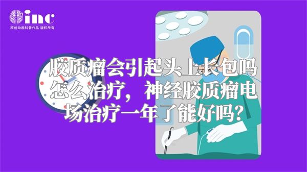 胶质瘤会引起头上长包吗怎么治疗，神经胶质瘤电场治疗一年了能好吗？