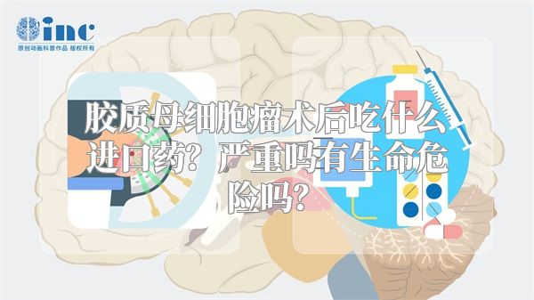 胶质母细胞瘤术后吃什么进口药？严重吗有生命危险吗？