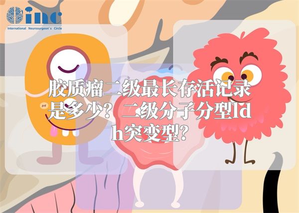 胶质瘤二级最长存活记录是多少？二级分子分型ldh突变型？