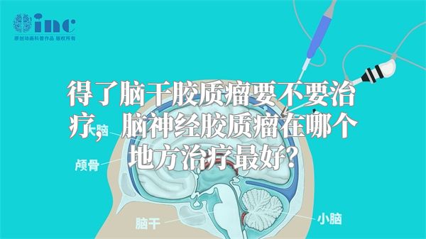 得了脑干胶质瘤要不要治疗，脑神经胶质瘤在哪个地方治疗最好？