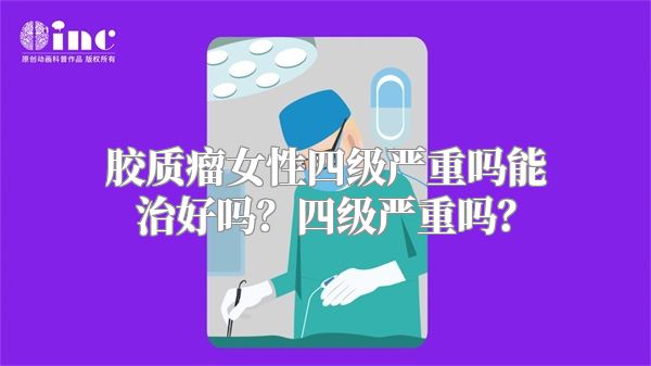 胶质瘤女性四级严重吗能治好吗？四级严重吗？