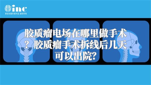 胶质瘤电场在哪里做手术？胶质瘤手术拆线后几天可以出院？