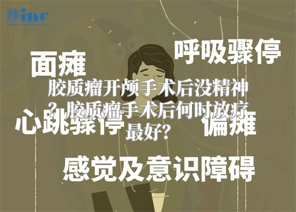 胶质瘤开颅手术后没精神？胶质瘤手术后何时放疗最好？