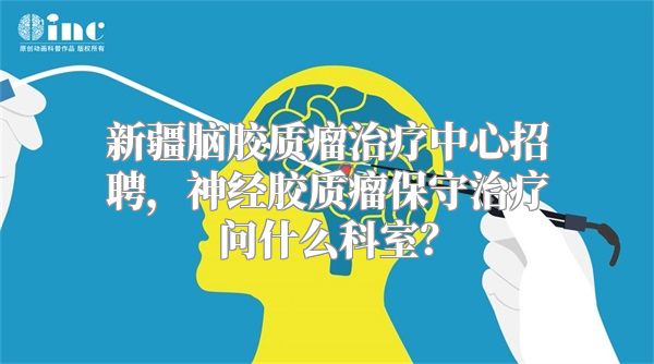 新疆脑胶质瘤治疗中心招聘，神经胶质瘤保守治疗问什么科室？