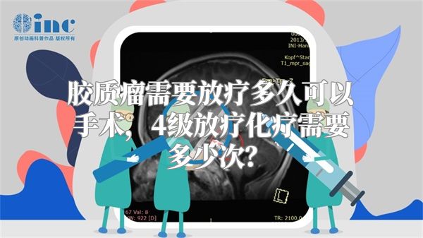 胶质瘤需要放疗多久可以手术，4级放疗化疗需要多少次？