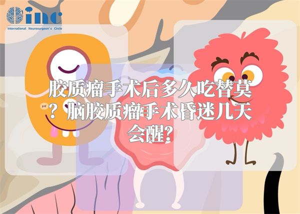 胶质瘤手术后多久吃替莫？脑胶质瘤手术昏迷几天会醒？