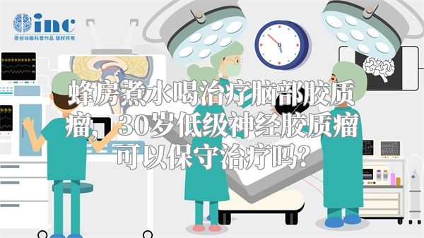 蜂房煮水喝治疗脑部胶质瘤，30岁低级神经胶质瘤可以保守治疗吗？