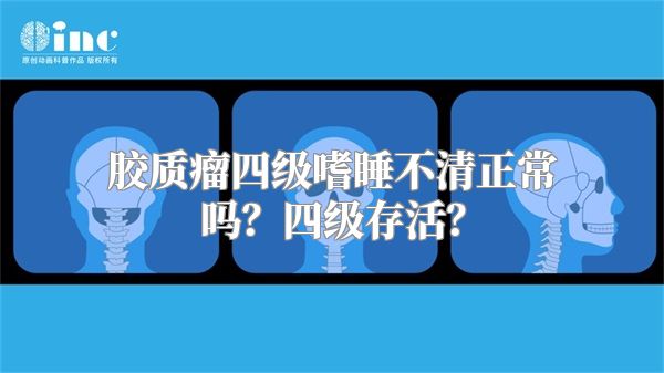 胶质瘤四级嗜睡不清正常吗？四级存活？