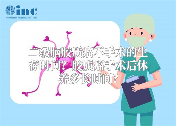 二级脑胶质瘤不手术的生存时间？胶质瘤手术后休养多长时间？