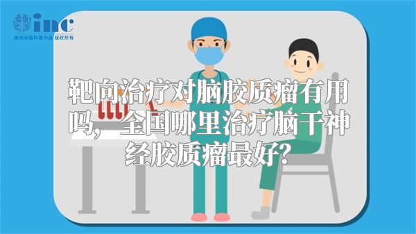 靶向治疗对脑胶质瘤有用吗，全国哪里治疗脑干神经胶质瘤最好？