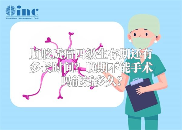 脑胶质瘤四级生存期还有多长时间？晚期不能手术吗能活多久？