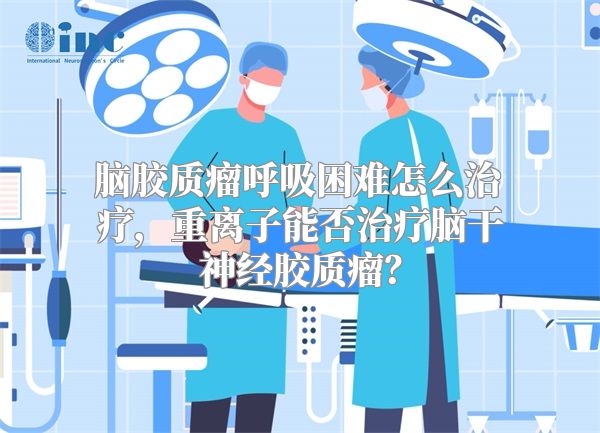 脑胶质瘤呼吸困难怎么治疗，重离子能否治疗脑干神经胶质瘤？