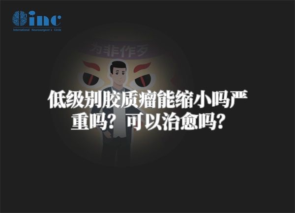 低级别胶质瘤能缩小吗严重吗？可以治愈吗？