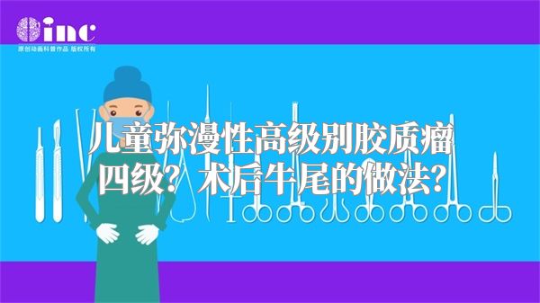 儿童弥漫性高级别胶质瘤四级？术后牛尾的做法？