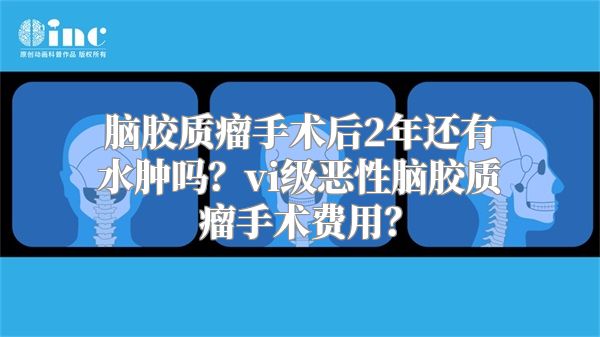 脑胶质瘤手术后2年还有水肿吗？vi级恶性脑胶质瘤手术费用？