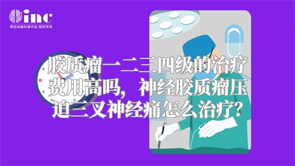 胶质瘤一二三四级的治疗费用高吗，神经胶质瘤压迫三叉神经痛怎么治疗？