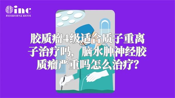 胶质瘤4级适合质子重离子治疗吗，脑水肿神经胶质瘤严重吗怎么治疗？