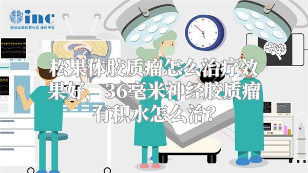 松果体胶质瘤怎么治疗效果好，36毫米神经胶质瘤有积水怎么治？