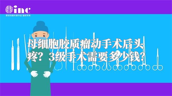 母细胞胶质瘤动手术后头疼？3级手术需要多少钱？