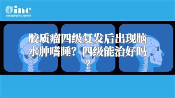 胶质瘤四级复发后出现脑水肿嗜睡？四级能治好吗？