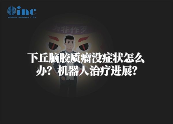 下丘脑胶质瘤没症状怎么办？机器人治疗进展？