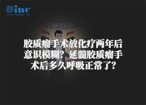 胶质瘤手术放化疗两年后意识模糊？延髓胶质瘤手术后多久呼吸正常了？