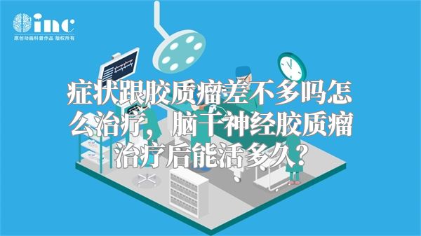 症状跟胶质瘤差不多吗怎么治疗，脑干神经胶质瘤治疗后能活多久？