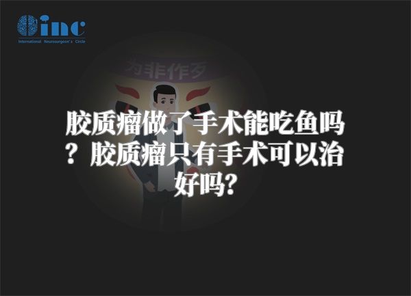 胶质瘤做了手术能吃鱼吗？胶质瘤只有手术可以治好吗？