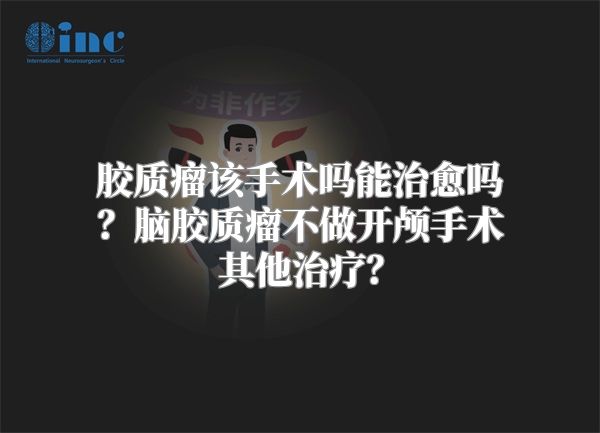 胶质瘤该手术吗能治愈吗？脑胶质瘤不做开颅手术其他治疗？