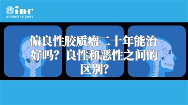 偏良性胶质瘤二十年能治好吗？良性和恶性之间的区别？