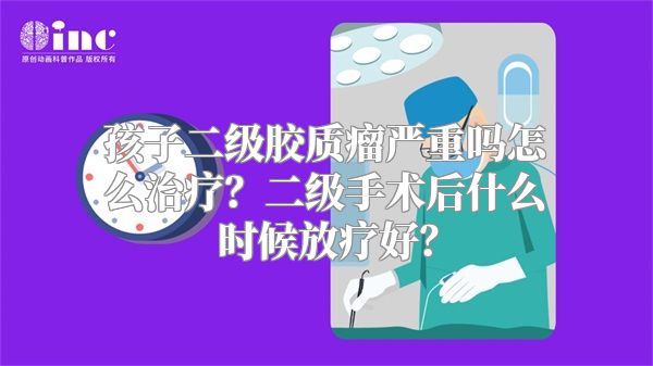 孩子二级胶质瘤严重吗怎么治疗？二级手术后什么时候放疗好？