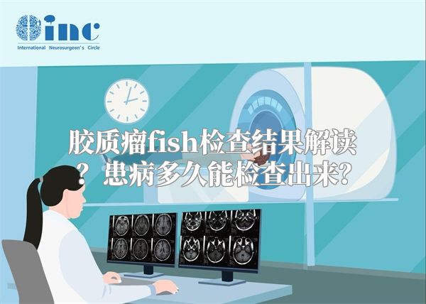 胶质瘤fish检查结果解读？患病多久能检查出来？