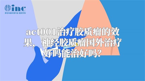 act001治疗胶质瘤的效果，神经胶质瘤国外治疗好吗能治好吗？