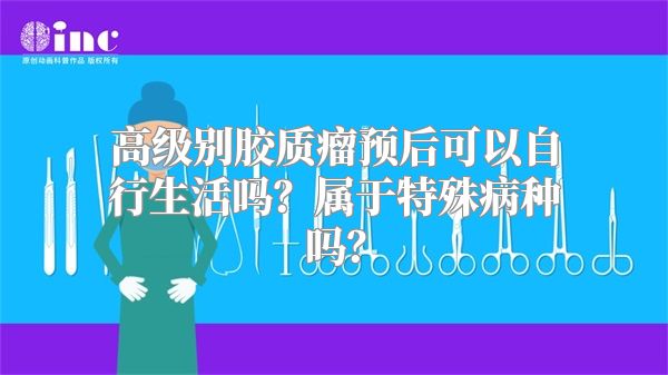 高级别胶质瘤预后可以自行生活吗？属于特殊病种吗？