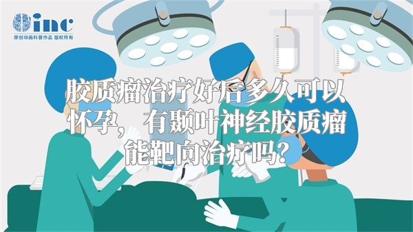 胶质瘤治疗好后多久可以怀孕，有颞叶神经胶质瘤能靶向治疗吗？