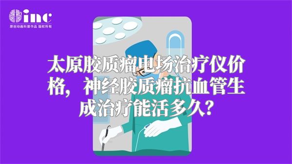 太原胶质瘤电场治疗仪价格，神经胶质瘤抗血管生成治疗能活多久？