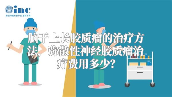 脑干上长胶质瘤的治疗方法，弥散性神经胶质瘤治疗费用多少？