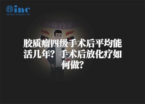 胶质瘤四级手术后平均能活几年？手术后放化疗如何做？